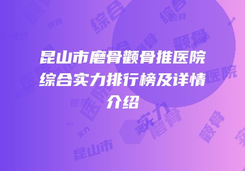 昆山市磨骨颧骨推医院综合实力排行榜及详情介绍
