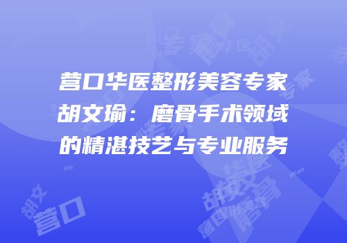 营口华医整形美容专家胡文瑜：磨骨手术领域的精湛技艺与专业服务