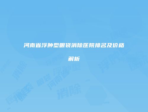 河南省浮肿型眼袋消除医院排名及价格解析