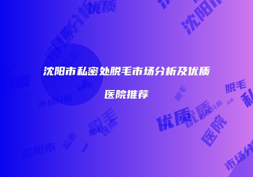 沈阳市私密处脱毛市场分析及优质医院推荐