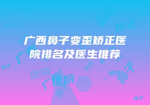 广西鼻子变歪矫正医院排名及医生推荐