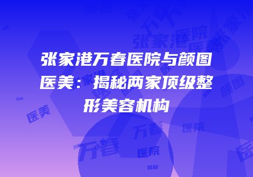 张家港万春医院与颜图医美：揭秘两家顶级整形美容机构