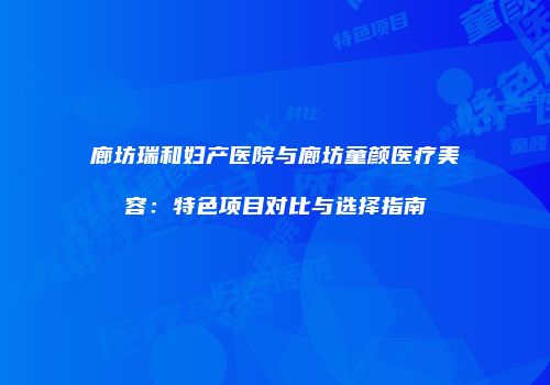 廊坊瑞和妇产医院与廊坊童颜医疗美容：特色项目对比与选择指南