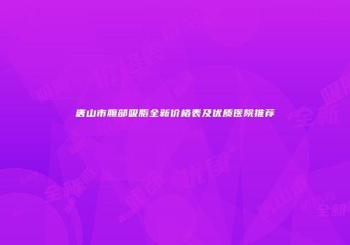 唐山市腹部吸脂全新价格表及优质医院推荐