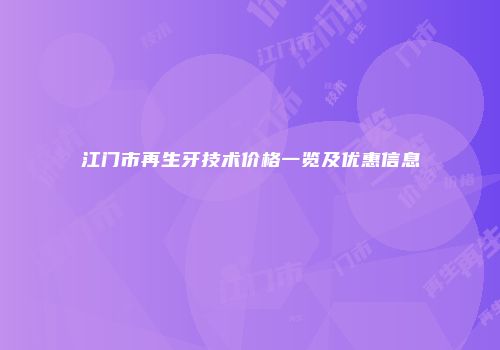 江门市再生牙技术价格一览及优惠信息