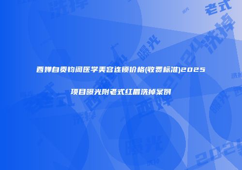 西婵自贡钧阁医学美容连锁价格(收费标准)2025项目曝光附老式红眉洗掉案例
