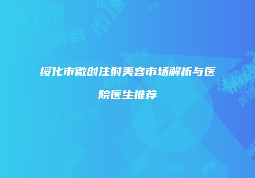 绥化市微创注射美容市场解析与医院医生推荐