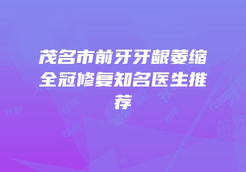 茂名市前牙牙龈萎缩全冠修复知名医生推荐