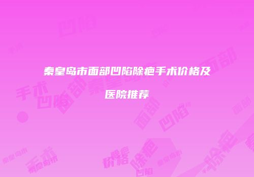 秦皇岛市面部凹陷除疤手术价格及医院推荐