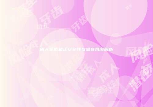 成人牙齿矫正安全性与潜在风险解析