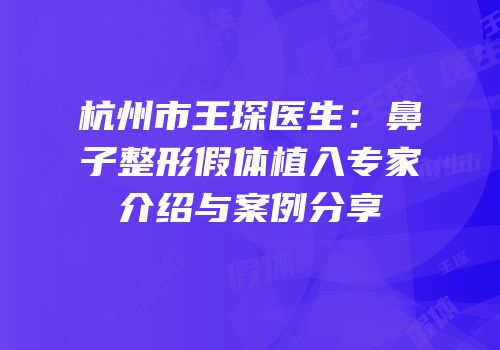 杭州市王琛医生：鼻子整形假体植入专家介绍与案例分享