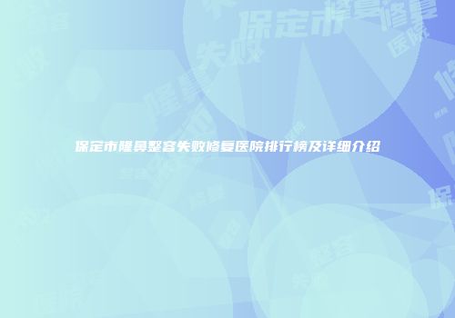 保定市隆鼻整容失败修复医院排行榜及详细介绍