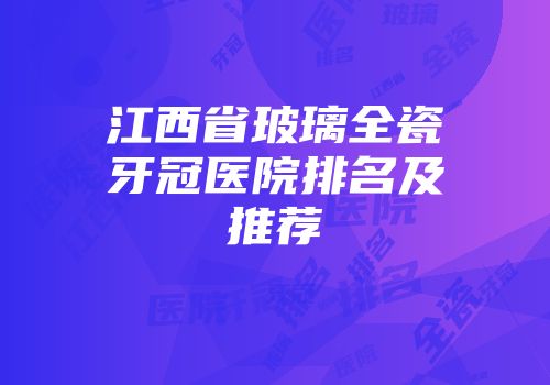 江西省玻璃全瓷牙冠医院排名及推荐