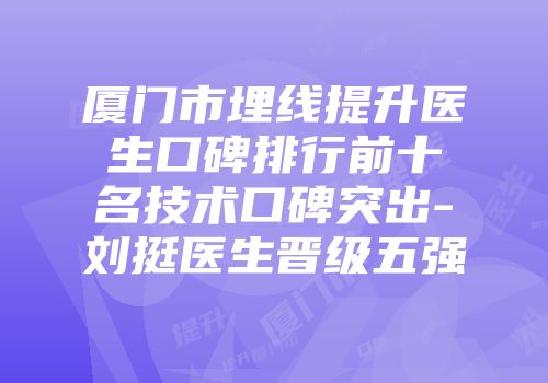 厦门市埋线提升医生口碑排行前十名技术口碑突出-刘挺医生晋级五强