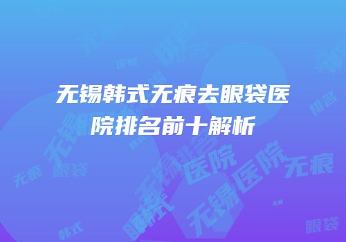 无锡韩式无痕去眼袋医院排名前十解析