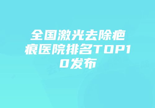 全国激光去除疤痕医院排名TOP10发布