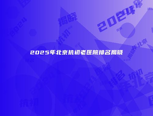 2025年北京抗初老医院排名揭晓