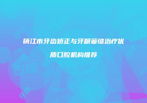 镇江市牙齿矫正与牙龈萎缩治疗优质口腔机构推荐