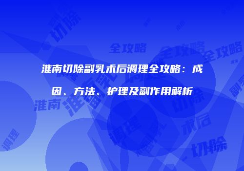 淮南切除副乳术后调理全攻略：成因、方法、护理及副作用解析