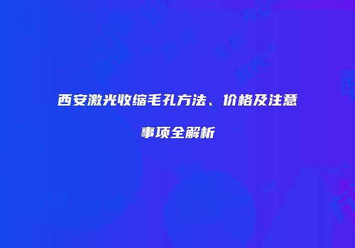 西安激光收缩毛孔方法、价格及注意事项全解析