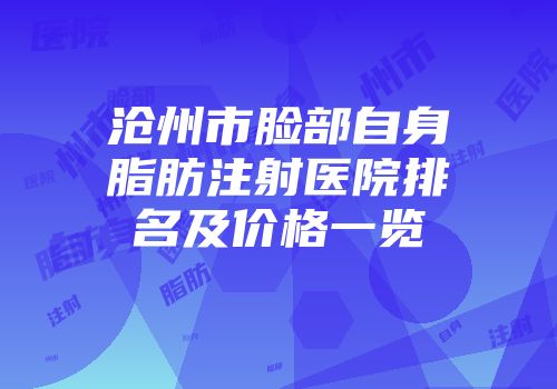 沧州市脸部自身脂肪注射医院排名及价格一览