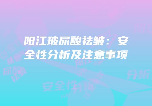 阳江玻尿酸祛皱：安全性分析及注意事项