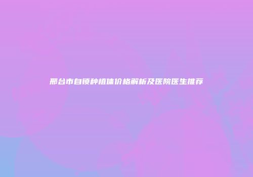 邢台市自锁种植体价格解析及医院医生推荐