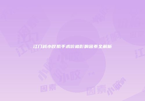 江门减小咬肌手术价格影响因素全解析