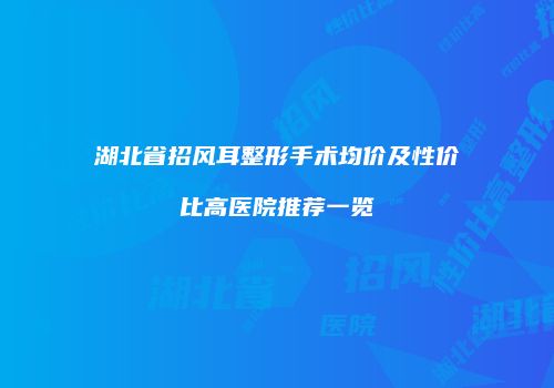 湖北省招风耳整形手术均价及性价比高医院推荐一览