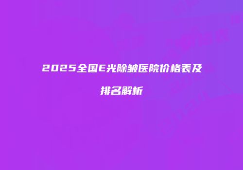 2025全国E光除皱医院价格表及排名解析