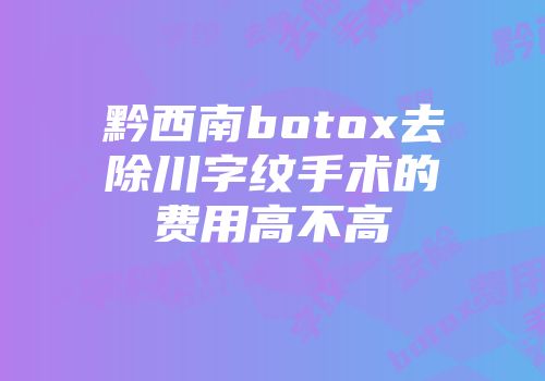 黔西南botox去除川字纹手术的费用高不高