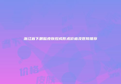 浙江省下眼睑皮肤捏成形术价格及医院推荐