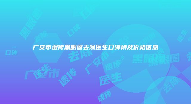 广安市遗传黑眼圈去除医生口碑榜及价格信息