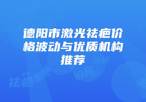 德阳市激光祛疤价格波动与优质机构推荐