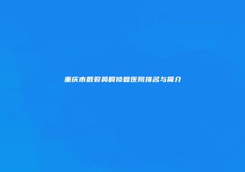 重庆市唇裂鼻畸修复医院排名与简介