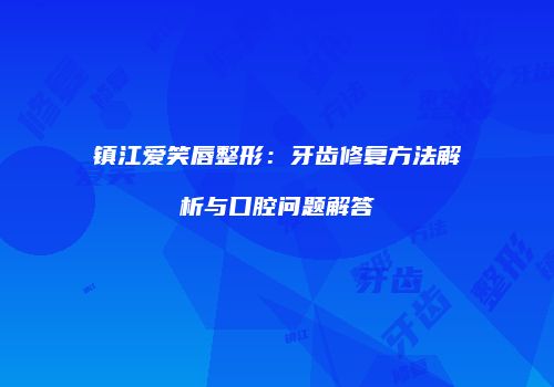 镇江爱笑唇整形：牙齿修复方法解析与口腔问题解答