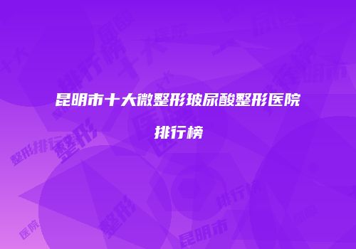 昆明市十大微整形玻尿酸整形医院排行榜