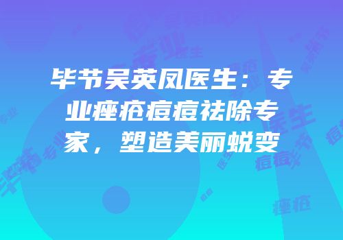 毕节吴英凤医生：专业痤疮痘痘祛除专家，塑造美丽蜕变