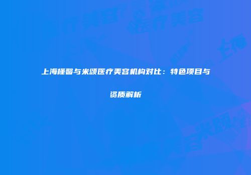 上海槿馨与米颂医疗美容机构对比：特色项目与资质解析