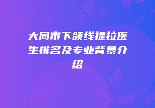 大同市下颌线提拉医生排名及专业背景介绍