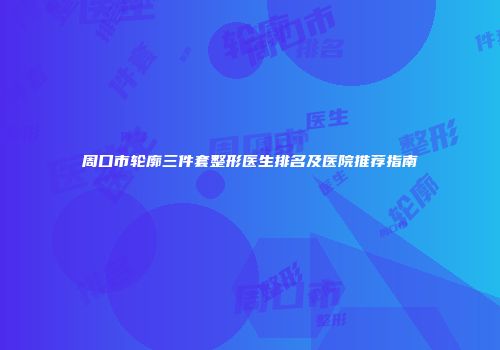 周口市轮廓三件套整形医生排名及医院推荐指南
