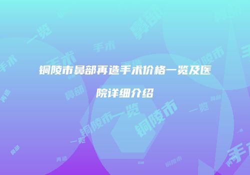 铜陵市鼻部再造手术价格一览及医院详细介绍