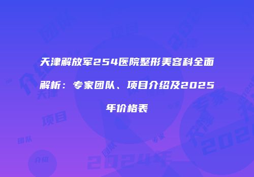 天津解放军254医院整形美容科全面解析：专家团队、项目介绍及2025年价格表