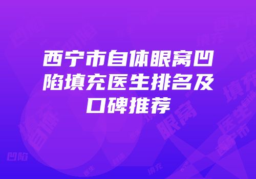 西宁市自体眼窝凹陷填充医生排名及口碑推荐