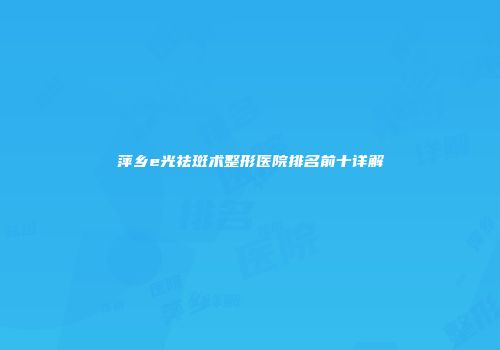 萍乡e光祛斑术整形医院排名前十详解