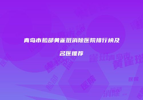 青岛市脸部黄雀斑消除医院排行榜及名医推荐
