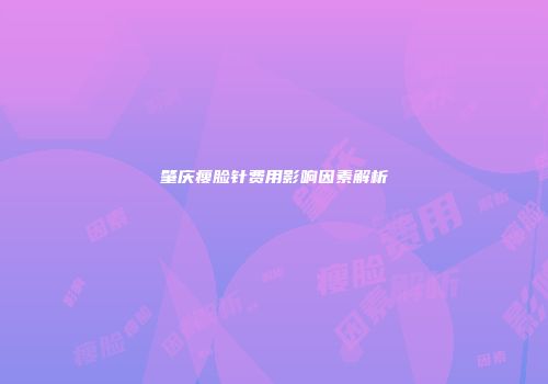 肇庆瘦脸针费用影响因素解析
