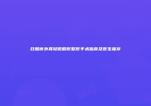 日照市外耳轻微畸形整形手术指南及医生推荐