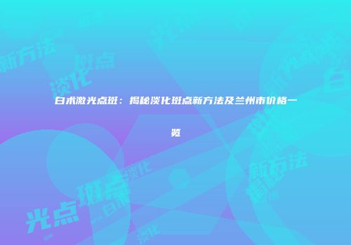 白术激光点斑：揭秘淡化斑点新方法及兰州市价格一览