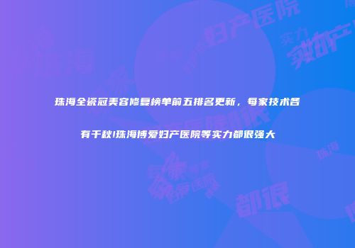 珠海全瓷冠美容修复榜单前五排名更新，每家技术各有千秋!珠海博爱妇产医院等实力都很强大